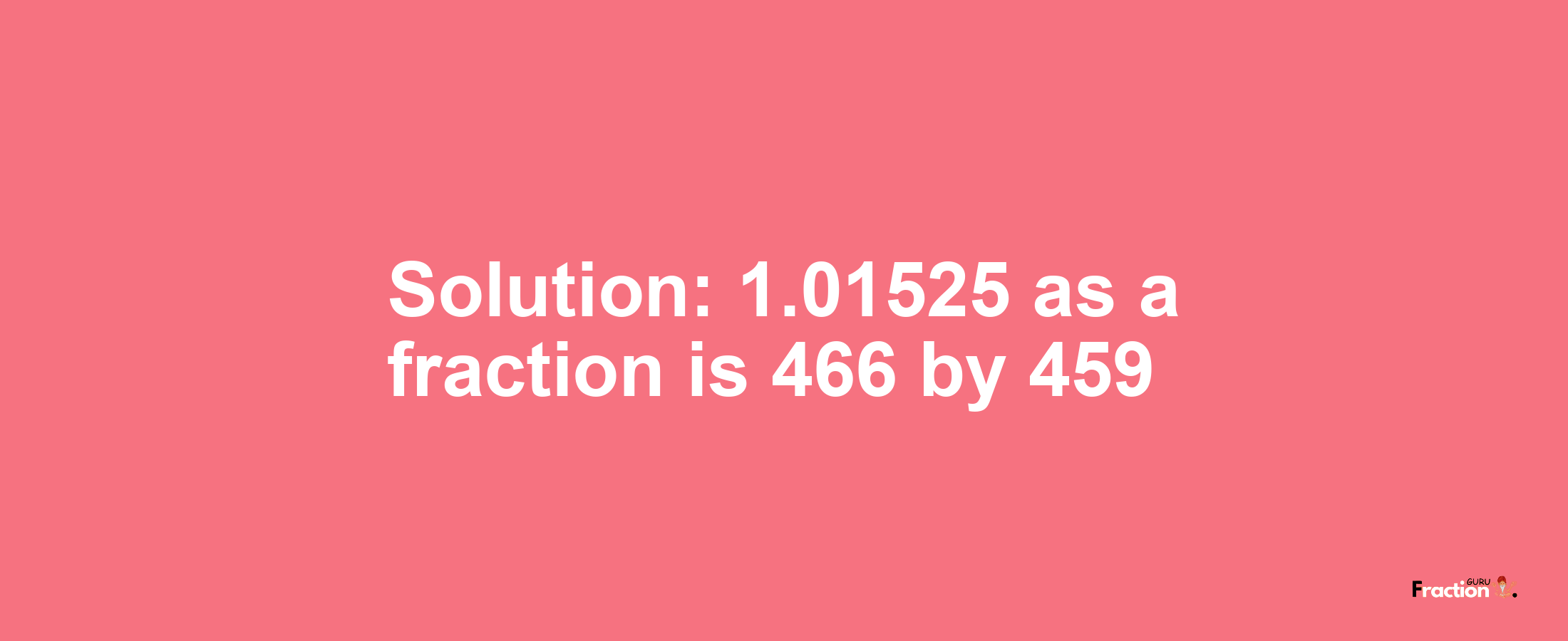 Solution:1.01525 as a fraction is 466/459